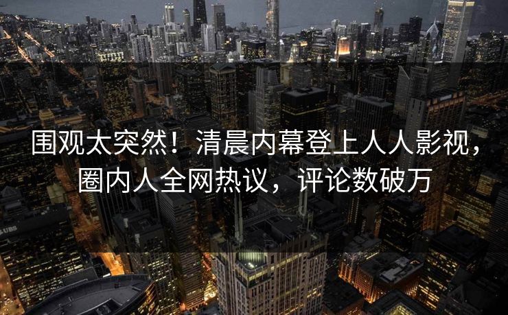 围观太突然!清晨内幕登上人人影视,圈内人全网热议,评论数破万 围观太突然!清晨内幕登上人人影视,圈内人全网热议,评论数破万