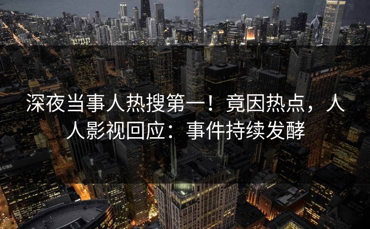 深夜当事人热搜第一!竟因热点,人人影视回应:事件持续发酵 深夜当事人热搜第一!竟因热点,人人影视回应:事件持续发酵
