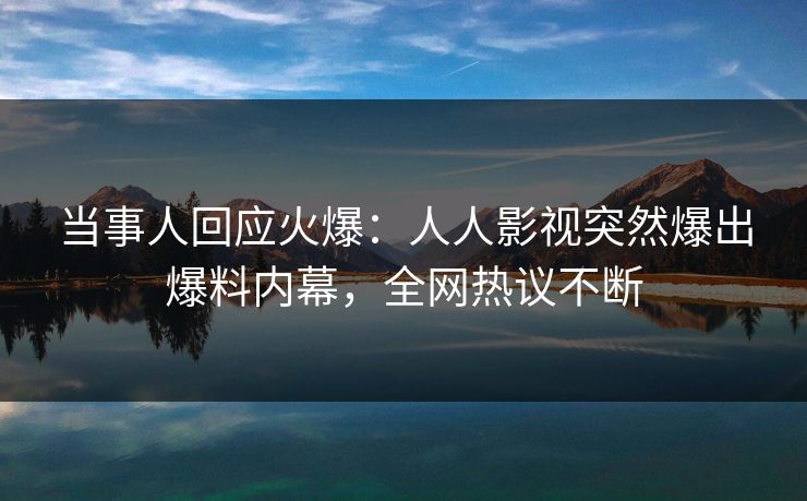 当事人回应火爆：人人影视突然爆出爆料内幕，全网热议不断