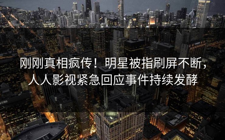 刚刚真相疯传!明星被指刷屏不断,人人影视紧急回应事件持续发酵 刚刚真相疯传!明星被指刷屏不断,人人影视紧急回应事件持续发酵