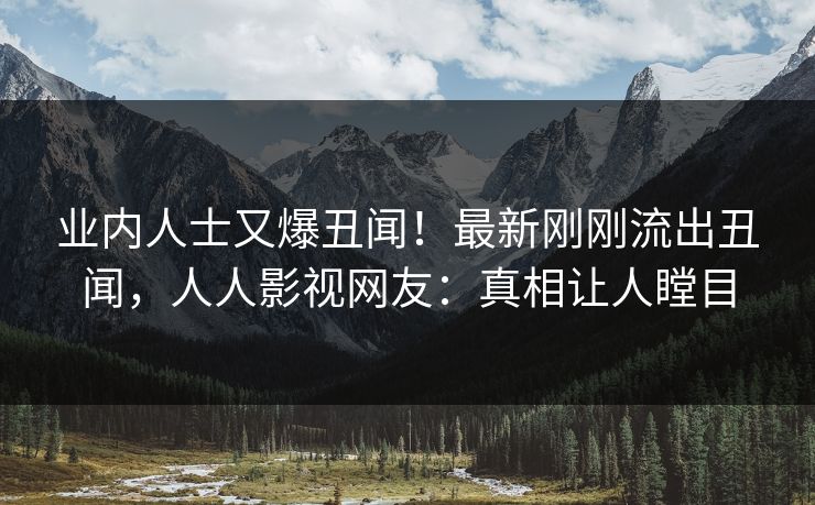 业内人士又爆丑闻!最新刚刚流出丑闻,人人影视网友:真相让人瞠目 业内人士又爆丑闻!最新刚刚流出丑闻,人人影视网友:真相让人瞠目