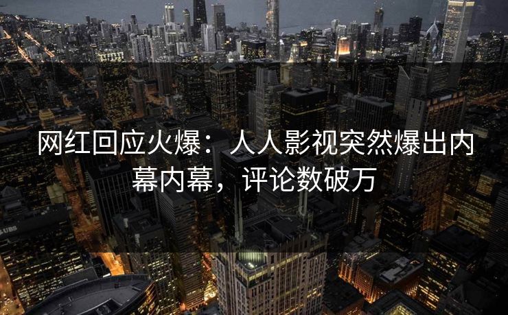 网红回应火爆:人人影视突然爆出内幕内幕,评论数破万 网红回应火爆:人人影视突然爆出内幕内幕,评论数破万