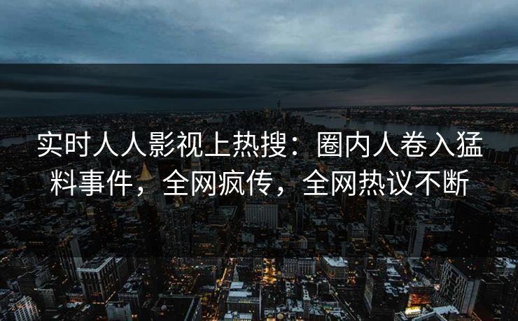 实时人人影视上热搜:圈内人卷入猛料事件,全网疯传,全网热议不断 实时人人影视上热搜:圈内人卷入猛料事件,全网疯传,全网热议不断