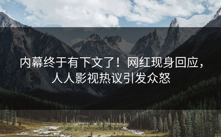 内幕终于有下文了！网红现身回应，人人影视热议引发众怒