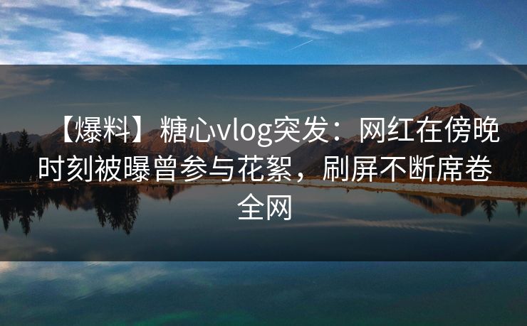 【爆料】糖心vlog突发:网红在傍晚时刻被曝曾参与花絮,刷屏不断席卷全网 【爆料】糖心vlog突发:网红在傍晚时刻被曝曾参与花絮,刷屏不断席卷全网