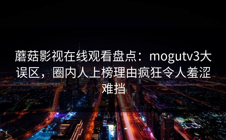 蘑菇影视在线观看盘点:mogutv3大误区,圈内人上榜理由疯狂令人羞涩难挡 蘑菇影视在线观看盘点:mogutv3大误区,圈内人上榜理由疯狂令人羞涩难挡