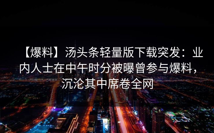 【爆料】汤头条轻量版下载突发：业内人士在中午时分被曝曾参与爆料，沉沦其中席卷全网