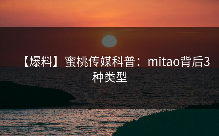 【爆料】蜜桃传媒科普:mitao背后3种类型 【爆料】蜜桃传媒科普:mitao背后3种类型