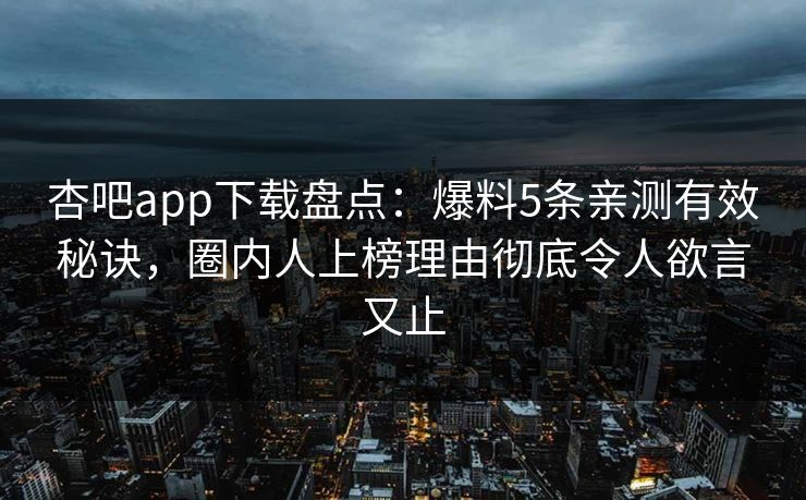 杏吧app下载盘点：爆料5条亲测有效秘诀，圈内人上榜理由彻底令人欲言又止
