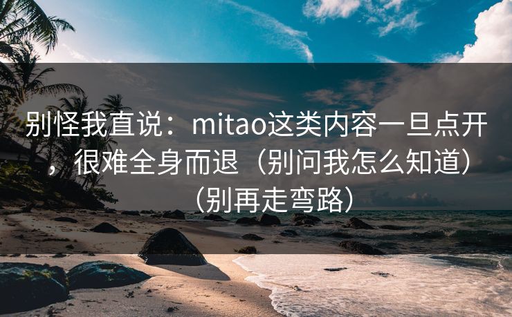 别怪我直说：mitao这类内容一旦点开，很难全身而退（别问我怎么知道）（别再走弯路）