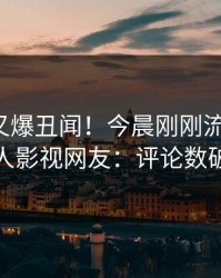 神秘人又爆丑闻！今晨刚刚流出丑闻，人人影视网友：评论数破万