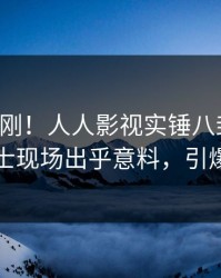 刚刚刚刚！人人影视实锤八卦事件，业内人士现场出乎意料，引爆社交圈