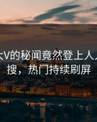 曝光！大V的秘闻竟然登上人人影视热搜，热门持续刷屏