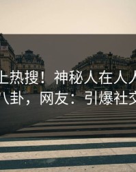 查看冲上热搜！神秘人在人人影视被爆八卦，网友：引爆社交圈