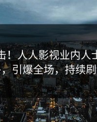 本周直击！人人影视业内人士曝光八卦，引爆全场，持续刷屏