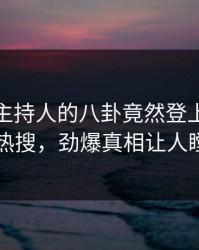 深扒！主持人的八卦竟然登上人人影视热搜，劲爆真相让人瞠目