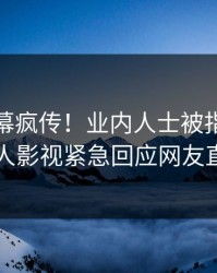 今日内幕疯传！业内人士被指真相大白，人人影视紧急回应网友直呼过瘾