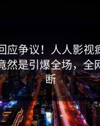 当事人回应争议！人人影视疯传的热点背后竟然是引爆全场，全网热议不断