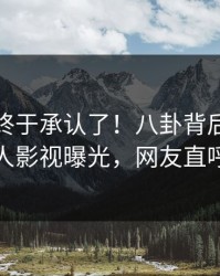 神秘人终于承认了！八卦背后的故事在人人影视曝光，网友直呼过瘾