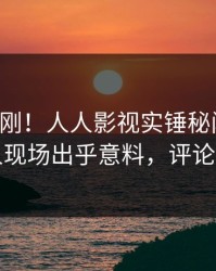 昨晚刚刚！人人影视实锤秘闻事件，当事人现场出乎意料，评论区炸裂
