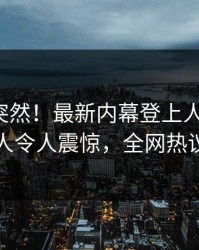 深扒太突然！最新内幕登上人人影视，当事人令人震惊，全网热议不断
