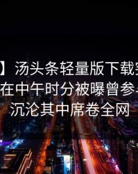 【爆料】汤头条轻量版下载突发:业内人士在中午时分被曝曾参与爆料,沉沦其中席卷全网