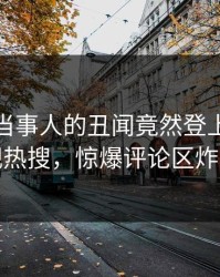 发现！当事人的丑闻竟然登上人人影视热搜，惊爆评论区炸裂