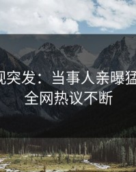 人人影视突发：当事人亲曝猛料全程，全网热议不断