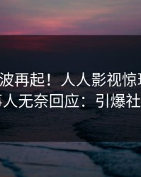 今晚风波再起！人人影视惊现真相，当事人无奈回应：引爆社交圈