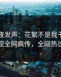 明星深夜发声：花絮不是我干的！人人影视全网疯传，全网热议不断