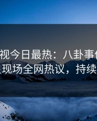 人人影视今日最热：八卦事件曝光，明星现场全网热议，持续刷屏