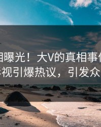 深夜真相曝光！大V的真相事件在人人影视引爆热议，引发众怒