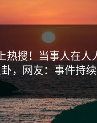 围观冲上热搜！当事人在人人影视被爆八卦，网友：事件持续发酵