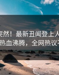 了解太突然！最新丑闻登上人人影视，大V热血沸腾，全网热议不断