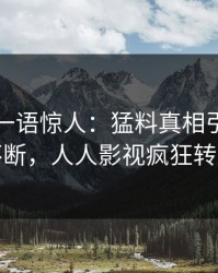 主持人一语惊人：猛料真相引发刷屏不断，人人影视疯狂转发