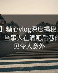 【紧急】糖心vlog深度揭秘：真相风波背后，当事人在酒吧后巷的角色罕见令人意外