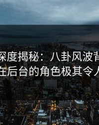 微密圈深度揭秘：八卦风波背后，圈内人在后台的角色极其令人意外