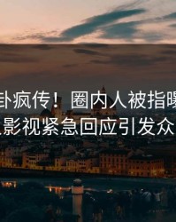 昨晚八卦疯传！圈内人被指曝光，人人影视紧急回应引发众怒