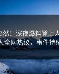 围观太突然！深夜爆料登上人人影视，神秘人全网热议，事件持续发酵
