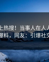 曝光冲上热搜！当事人在人人影视被爆爆料，网友：引爆社交圈
