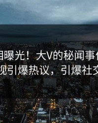 刚刚真相曝光！大V的秘闻事件在人人影视引爆热议，引爆社交圈