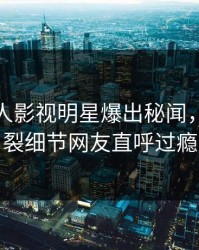 深夜人人影视明星爆出秘闻，全网炸裂细节网友直呼过瘾