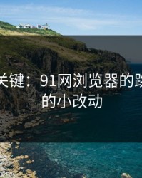 冷门但关键：91网浏览器的跳转页面的小改动