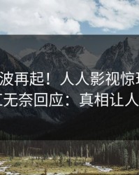 最新风波再起！人人影视惊现内幕，网红无奈回应：真相让人瞠目