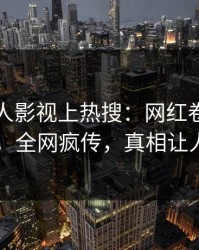 实时人人影视上热搜：网红卷入八卦事件，全网疯传，真相让人瞠目