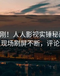 昨晚刚刚！人人影视实锤秘闻事件，主持人现场刷屏不断，评论区炸裂