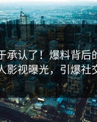 网红终于承认了！爆料背后的故事在人人影视曝光，引爆社交圈