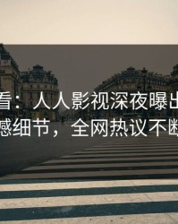 限时查看：人人影视深夜曝出花絮震撼细节，全网热议不断