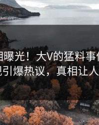 清晨真相曝光！大V的猛料事件在人人影视引爆热议，真相让人瞠目