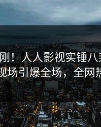 今日刚刚！人人影视实锤八卦事件，圈内人现场引爆全场，全网热议不断